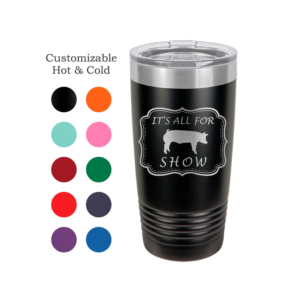 Pig Tumbler, All For Show, Stainless Steel, 20 oz, Custom Engraved, Show Pigs, Swine Tumbler, Show Hogs, Swine Show